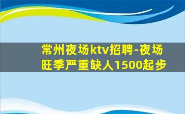 常州夜场ktv招聘-夜场旺季严重缺人1500起步